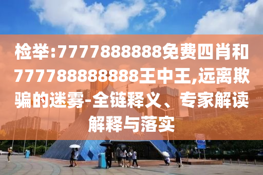 檢舉:7777888888免費四肖和777788888888王中王,遠離欺騙的迷霧-全鏈釋義、專家解讀解釋與落實
